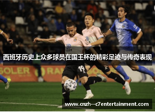 西班牙历史上众多球员在国王杯的精彩足迹与传奇表现