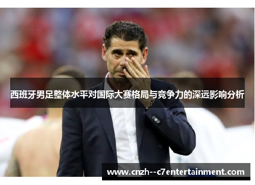 西班牙男足整体水平对国际大赛格局与竞争力的深远影响分析