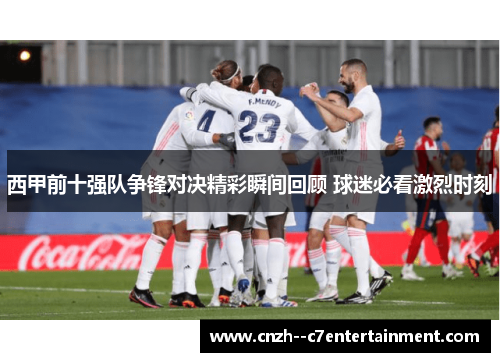 西甲前十强队争锋对决精彩瞬间回顾 球迷必看激烈时刻