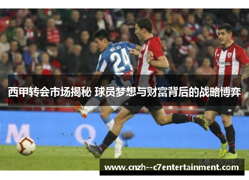 西甲转会市场揭秘 球员梦想与财富背后的战略博弈 西甲转会市场揭秘 球员梦想与财富背后的战略博弈
