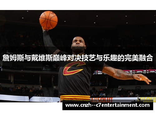 詹姆斯与戴维斯巅峰对决技艺与乐趣的完美融合