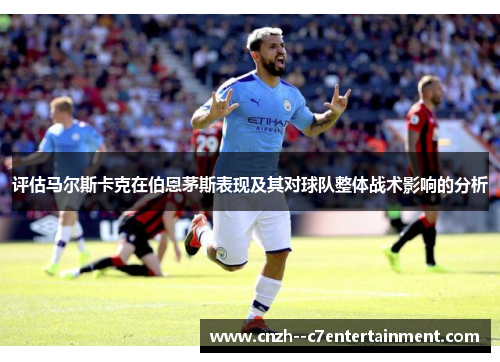 评估马尔斯卡克在伯恩茅斯表现及其对球队整体战术影响的分析