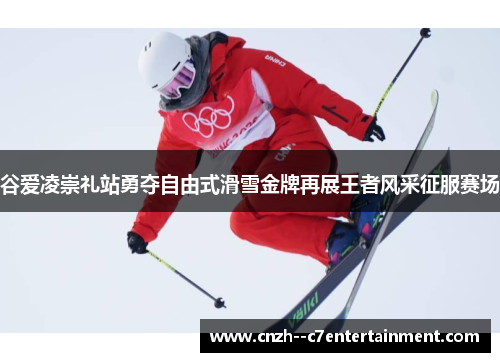 谷爱凌崇礼站勇夺自由式滑雪金牌再展王者风采征服赛场