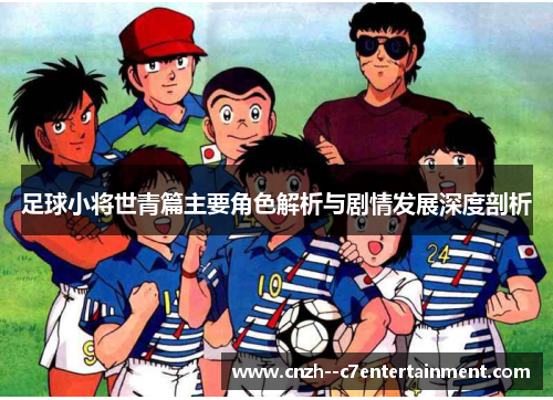 足球小将世青篇主要角色解析与剧情发展深度剖析