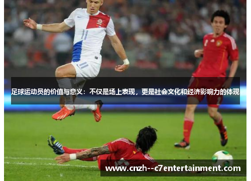 足球运动员的价值与意义：不仅是场上表现，更是社会文化和经济影响力的体现