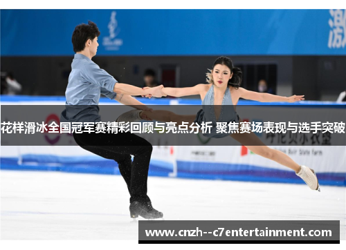 花样滑冰全国冠军赛精彩回顾与亮点分析 聚焦赛场表现与选手突破 花样滑冰全国冠军赛精彩回顾与亮点分析 聚焦赛场表现与选手突破