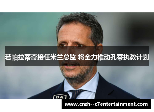 若帕拉蒂奇接任米兰总监 将全力推动孔蒂执教计划