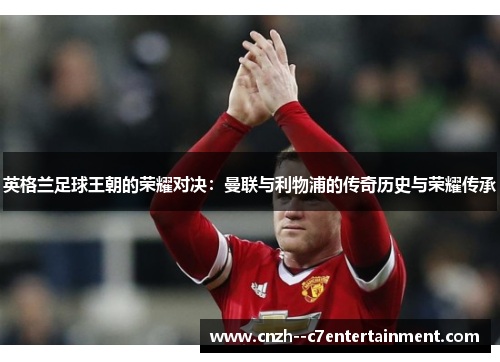 英格兰足球王朝的荣耀对决：曼联与利物浦的传奇历史与荣耀传承
