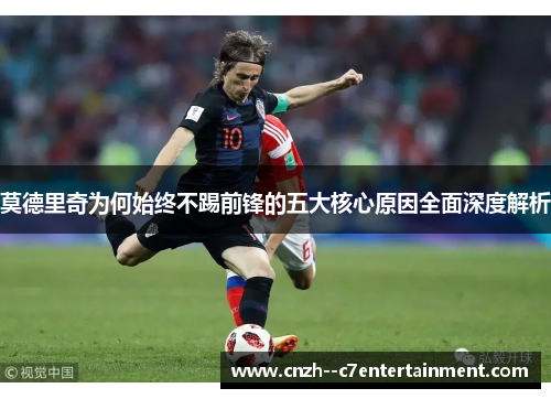 莫德里奇为何始终不踢前锋的五大核心原因全面深度解析 莫德里奇为何始终不踢前锋的五大核心原因全面深度解析