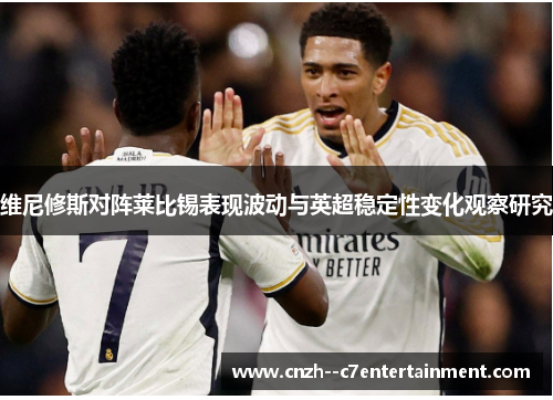 维尼修斯对阵莱比锡表现波动与英超稳定性变化观察研究 维尼修斯对阵莱比锡表现波动与英超稳定性变化观察研究