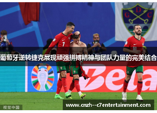 葡萄牙逆转捷克展现顽强拼搏精神与团队力量的完美结合 葡萄牙逆转捷克展现顽强拼搏精神与团队力量的完美结合
