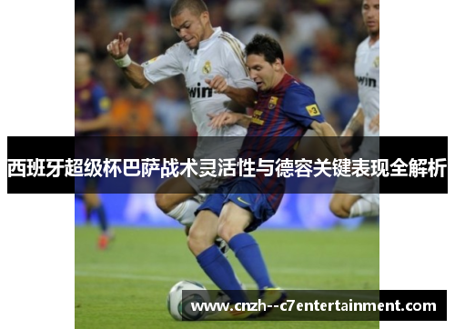 西班牙超级杯巴萨战术灵活性与德容关键表现全解析