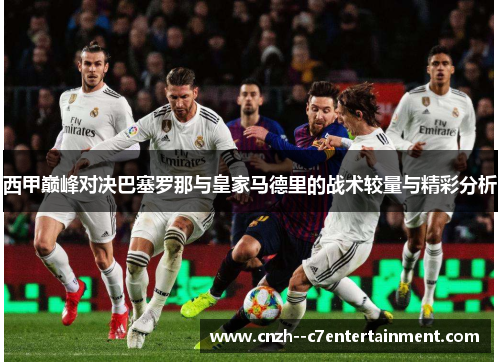 西甲巅峰对决巴塞罗那与皇家马德里的战术较量与精彩分析