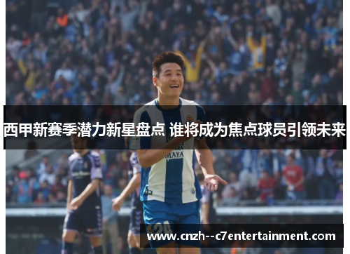 西甲新赛季潜力新星盘点 谁将成为焦点球员引领未来 西甲新赛季潜力新星盘点 谁将成为焦点球员引领未来