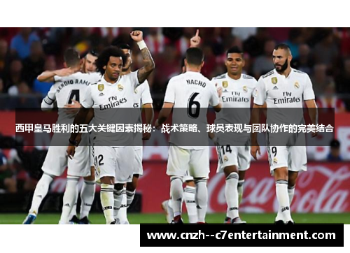 西甲皇马胜利的五大关键因素揭秘：战术策略、球员表现与团队协作的完美结合
