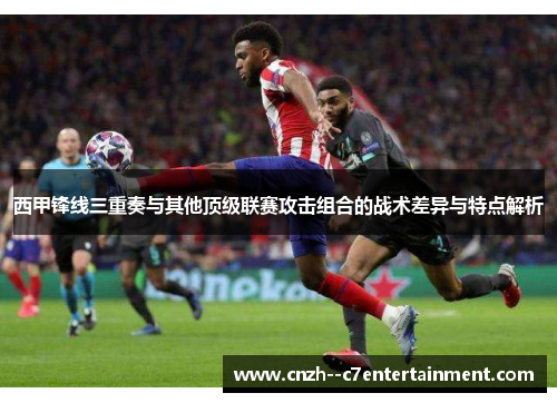 西甲锋线三重奏与其他顶级联赛攻击组合的战术差异与特点解析