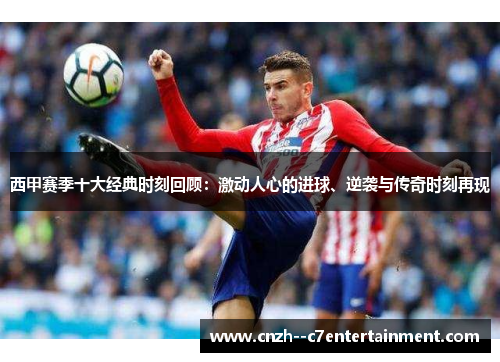 西甲赛季十大经典时刻回顾：激动人心的进球、逆袭与传奇时刻再现