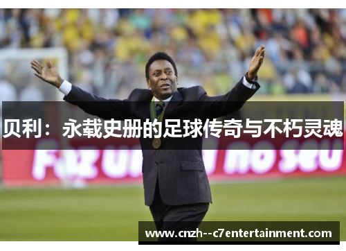 贝利:永载史册的足球传奇与不朽灵魂 贝利:永载史册的足球传奇与不朽灵魂