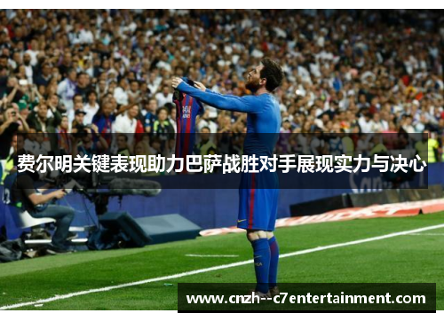 费尔明关键表现助力巴萨战胜对手展现实力与决心 费尔明关键表现助力巴萨战胜对手展现实力与决心