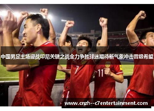 中国男足主场迎战印尼关键之战全力争胜球迷期待新气象冲击晋级希望 中国男足主场迎战印尼关键之战全力争胜球迷期待新气象冲击晋级希望