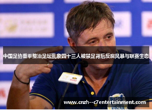中国足协重拳整治足坛乱象四十三人被禁足背后反腐风暴与联赛生态 中国足协重拳整治足坛乱象四十三人被禁足背后反腐风暴与联赛生态