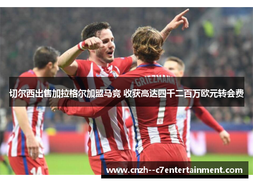 切尔西出售加拉格尔加盟马竞 收获高达四千二百万欧元转会费