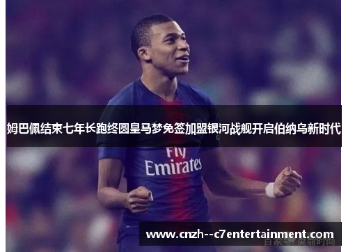 姆巴佩结束七年长跑终圆皇马梦免签加盟银河战舰开启伯纳乌新时代