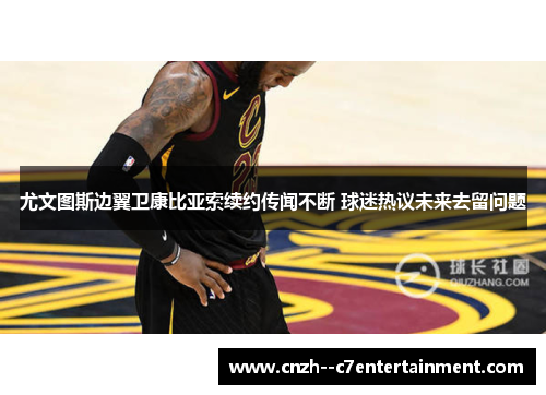 尤文图斯边翼卫康比亚索续约传闻不断 球迷热议未来去留问题 尤文图斯边翼卫康比亚索续约传闻不断 球迷热议未来去留问题