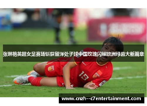 张琳艳英超女足赛场斩获留洋处子球中国玫瑰闪耀欧洲绿茵大新篇章