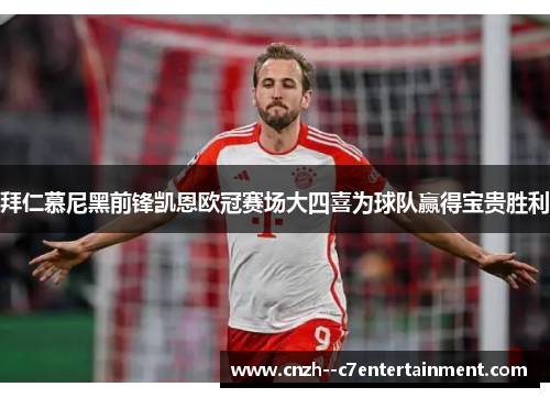 拜仁慕尼黑前锋凯恩欧冠赛场大四喜为球队赢得宝贵胜利