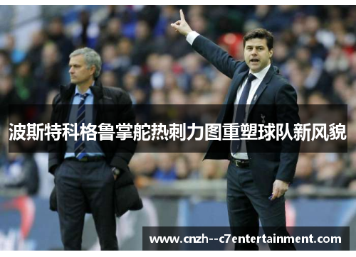 波斯特科格鲁掌舵热刺力图重塑球队新风貌