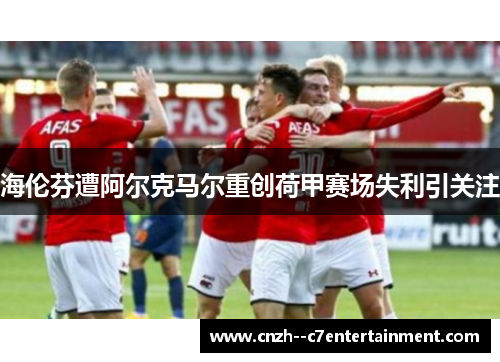 海伦芬遭阿尔克马尔重创荷甲赛场失利引关注