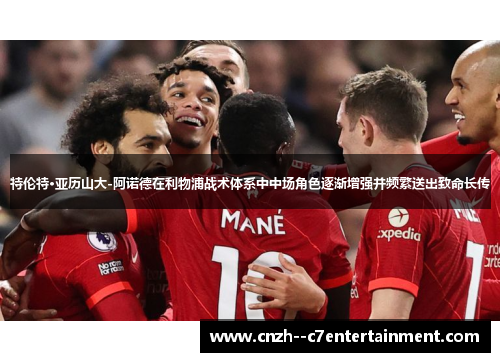 特伦特·亚历山大-阿诺德在利物浦战术体系中中场角色逐渐增强并频繁送出致命长传