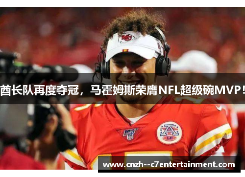 酋长队再度夺冠，马霍姆斯荣膺NFL超级碗MVP！