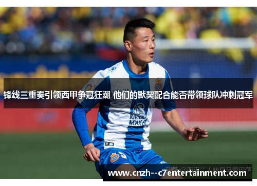 锋线三重奏引领西甲争冠狂潮 他们的默契配合能否带领球队冲刺冠军