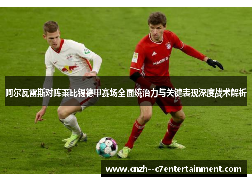 阿尔瓦雷斯对阵莱比锡德甲赛场全面统治力与关键表现深度战术解析