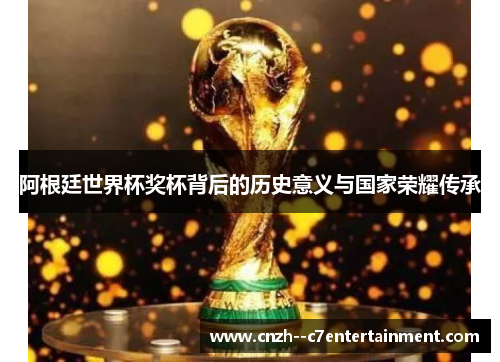 阿根廷世界杯奖杯背后的历史意义与国家荣耀传承