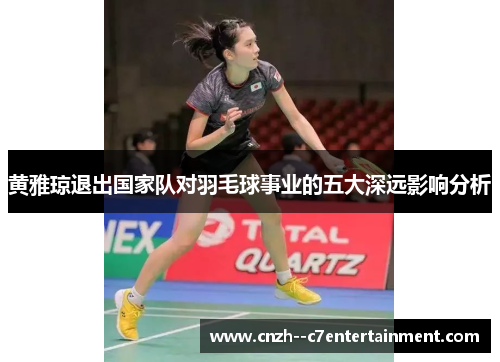 黄雅琼退出国家队对羽毛球事业的五大深远影响分析