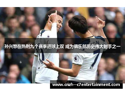 孙兴慜在热刺九个赛季进球上双 成为俱乐部历史伟大射手之一 孙兴慜在热刺九个赛季进球上双 成为俱乐部历史伟大射手之一