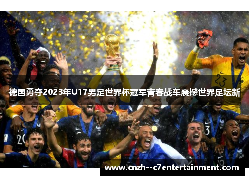 德国勇夺2023年U17男足世界杯冠军青春战车震撼世界足坛新 德国勇夺2023年U17男足世界杯冠军青春战车震撼世界足坛新
