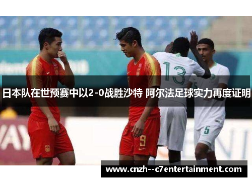 日本队在世预赛中以2-0战胜沙特 阿尔法足球实力再度证明 日本队在世预赛中以2-0战胜沙特 阿尔法足球实力再度证明