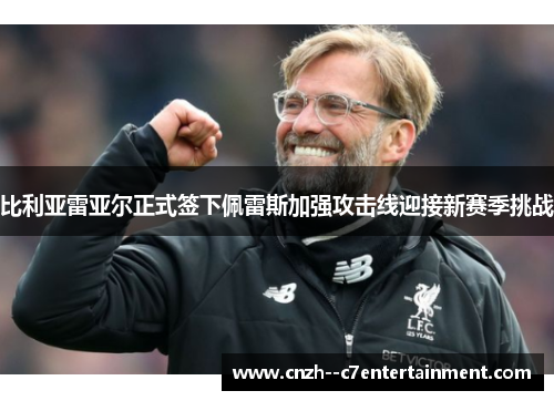 比利亚雷亚尔正式签下佩雷斯加强攻击线迎接新赛季挑战