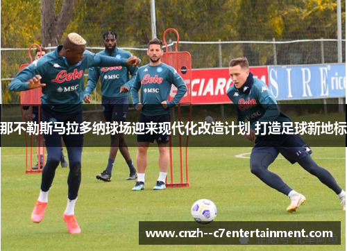 那不勒斯马拉多纳球场迎来现代化改造计划 打造足球新地标 那不勒斯马拉多纳球场迎来现代化改造计划 打造足球新地标