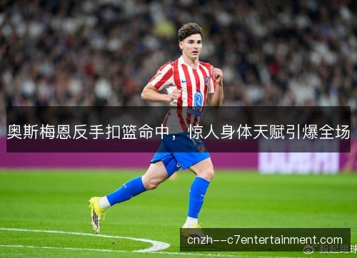 奥斯梅恩反手扣篮命中，惊人身体天赋引爆全场